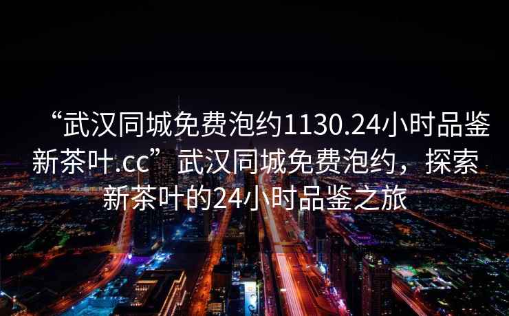 “武漢同城免費(fèi)泡約1130.24小時(shí)品鑒新茶葉.cc”武漢同城免費(fèi)泡約，探索新茶葉的24小時(shí)品鑒之旅
