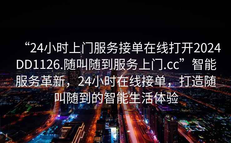 “24小時上門服務(wù)接單在線打開2024DD1126.隨叫隨到服務(wù)上門.cc”智能服務(wù)革新，24小時在線接單，打造隨叫隨到的智能生活體驗