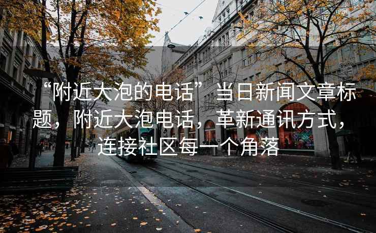 “附近大泡的電話”當日新聞文章標題，附近大泡電話，革新通訊方式，連接社區(qū)每一個角落