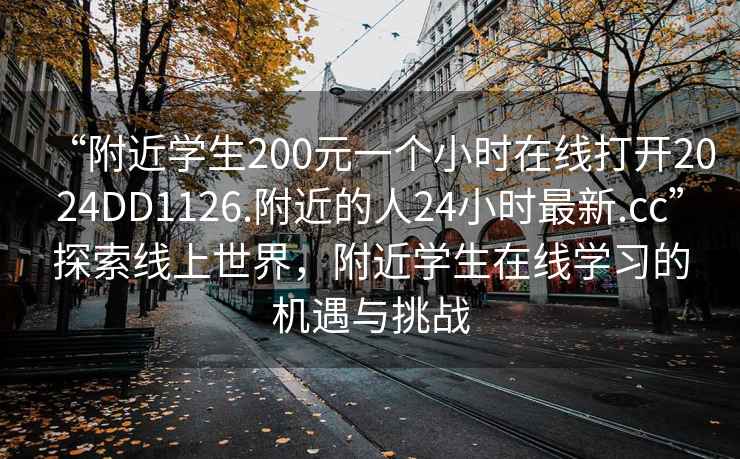 “附近學(xué)生200元一個(gè)小時(shí)在線打開2024DD1126.附近的人24小時(shí)最新.cc”探索線上世界，附近學(xué)生在線學(xué)習(xí)的機(jī)遇與挑戰(zhàn)