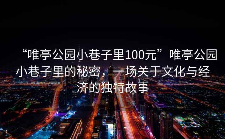 “唯亭公園小巷子里100元”唯亭公園小巷子里的秘密，一場(chǎng)關(guān)于文化與經(jīng)濟(jì)的獨(dú)特故事
