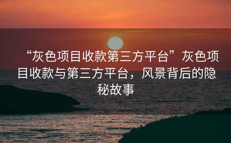 “灰色項目收款第三方平臺”灰色項目收款與第三方平臺，風(fēng)景背后的隱秘故事