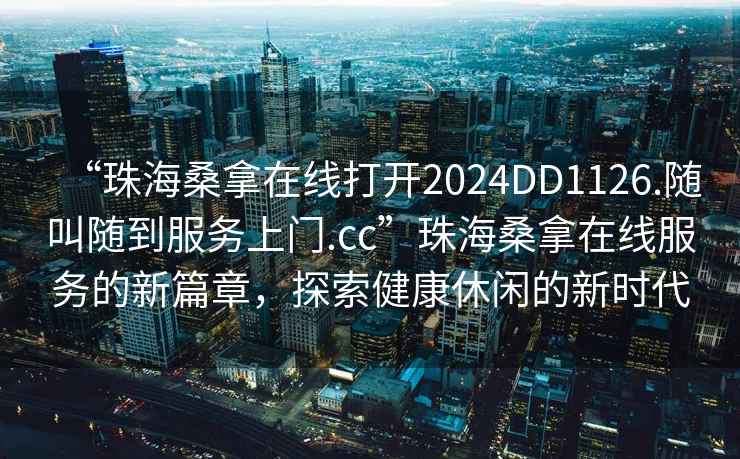 “珠海桑拿在線打開2024DD1126.隨叫隨到服務(wù)上門.cc”珠海桑拿在線服務(wù)的新篇章，探索健康休閑的新時(shí)代