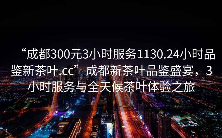 “成都300元3小時服務(wù)1130.24小時品鑒新茶葉.cc”成都新茶葉品鑒盛宴，3小時服務(wù)與全天候茶葉體驗之旅