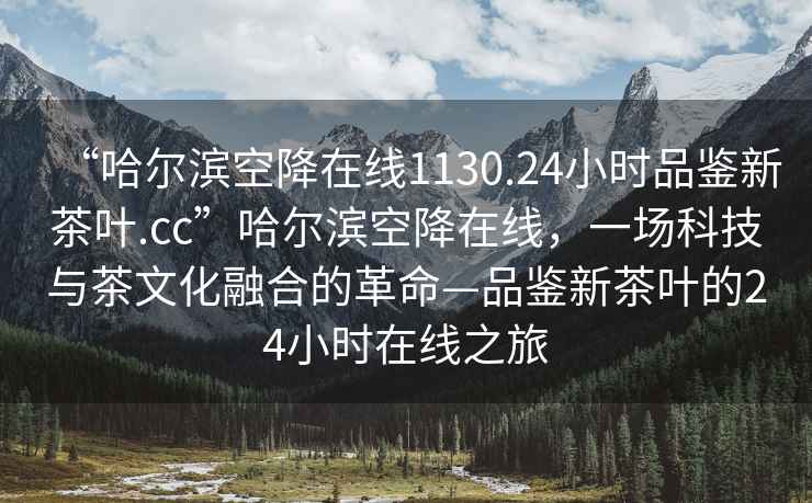 “哈爾濱空降在線1130.24小時(shí)品鑒新茶葉.cc”哈爾濱空降在線，一場科技與茶文化融合的革命—品鑒新茶葉的24小時(shí)在線之旅