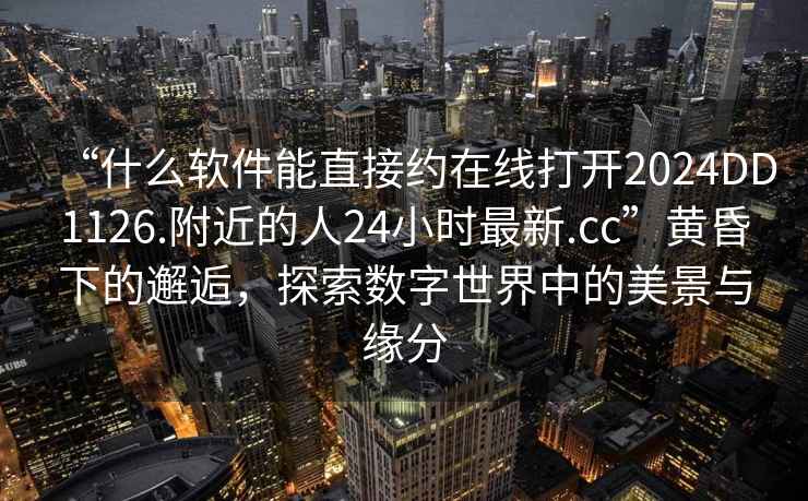 “什么軟件能直接約在線打開2024DD1126.附近的人24小時最新.cc”黃昏下的邂逅，探索數(shù)字世界中的美景與緣分