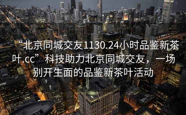 “北京同城交友1130.24小時(shí)品鑒新茶葉.cc”科技助力北京同城交友，一場(chǎng)別開(kāi)生面的品鑒新茶葉活動(dòng)