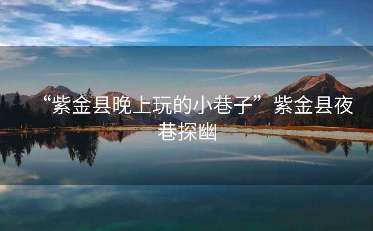 “紫金縣晚上玩的小巷子”紫金縣夜巷探幽