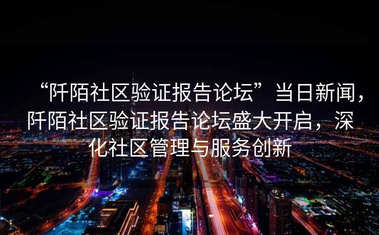 “阡陌社區(qū)驗(yàn)證報(bào)告論壇”當(dāng)日新聞，阡陌社區(qū)驗(yàn)證報(bào)告論壇盛大開啟，深化社區(qū)管理與服務(wù)創(chuàng)新