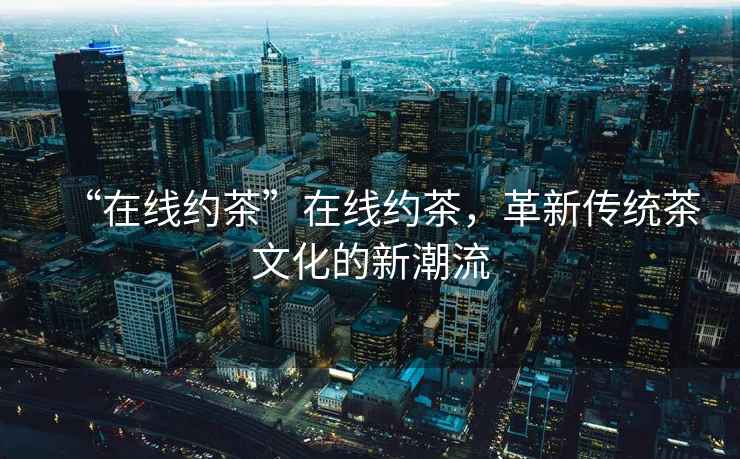 “在線約茶”在線約茶，革新傳統(tǒng)茶文化的新潮流