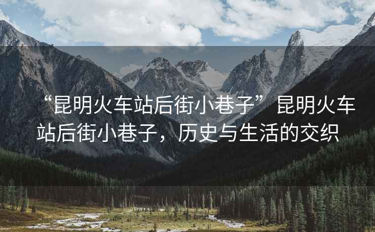 “昆明火車站后街小巷子”昆明火車站后街小巷子，歷史與生活的交織