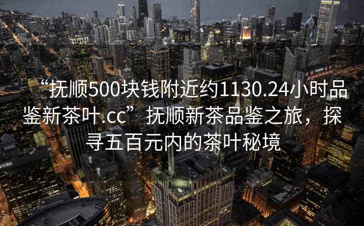 “撫順500塊錢附近約1130.24小時品鑒新茶葉.cc”撫順新茶品鑒之旅，探尋五百元內(nèi)的茶葉秘境