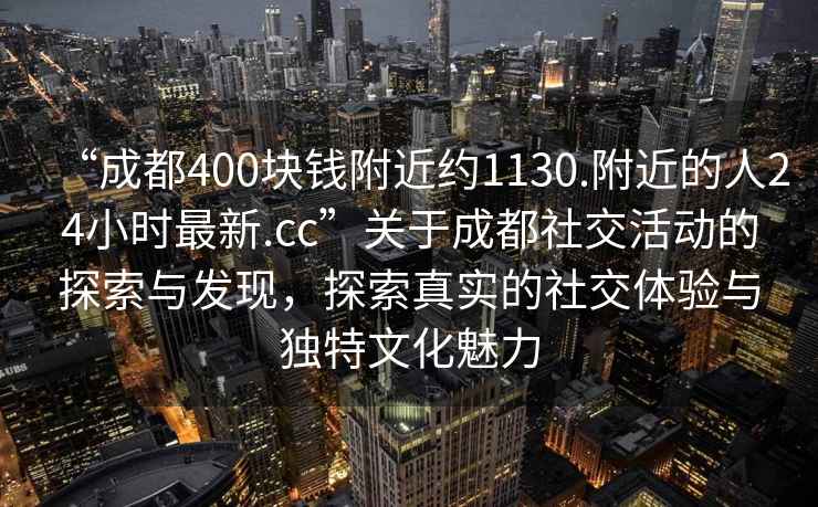 “成都400塊錢附近約1130.附近的人24小時(shí)最新.cc”關(guān)于成都社交活動(dòng)的探索與發(fā)現(xiàn)，探索真實(shí)的社交體驗(yàn)與獨(dú)特文化魅力