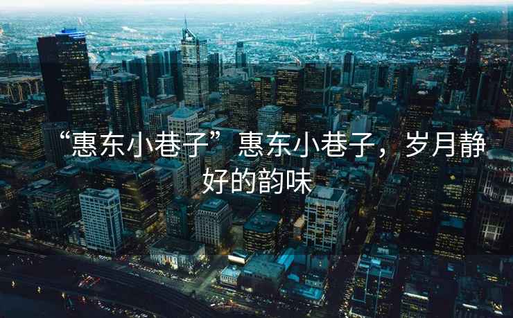 “惠東小巷子”惠東小巷子，歲月靜好的韻味