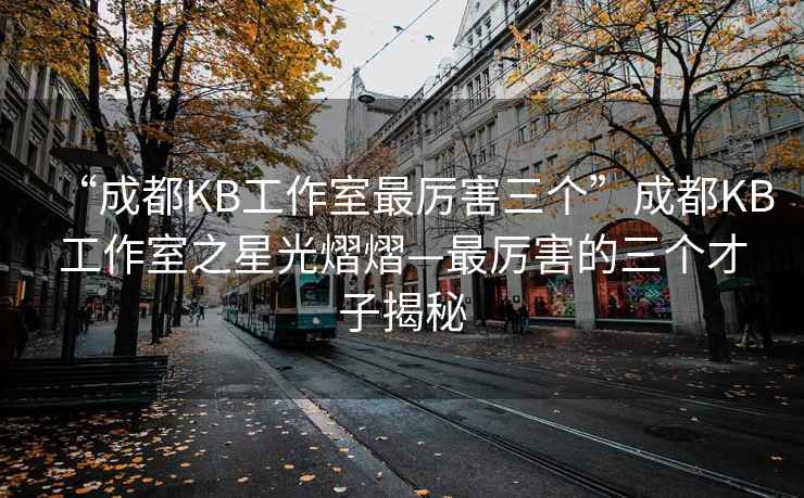 “成都KB工作室最厲害三個”成都KB工作室之星光熠熠—最厲害的三個才子揭秘