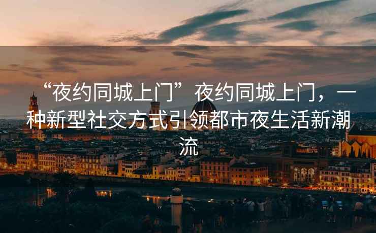 “夜約同城上門”夜約同城上門，一種新型社交方式引領(lǐng)都市夜生活新潮流