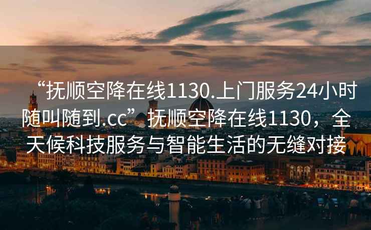 “撫順空降在線(xiàn)1130.上門(mén)服務(wù)24小時(shí)隨叫隨到.cc”撫順空降在線(xiàn)1130，全天候科技服務(wù)與智能生活的無(wú)縫對(duì)接