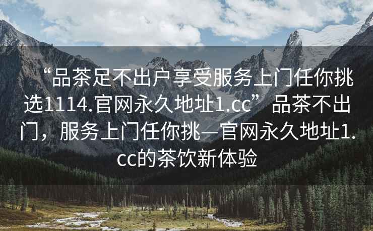 “品茶足不出戶享受服務(wù)上門任你挑選1114.官網(wǎng)永久地址1.cc”品茶不出門，服務(wù)上門任你挑—官網(wǎng)永久地址1.cc的茶飲新體驗(yàn)