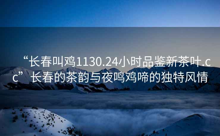 “長(zhǎng)春叫雞1130.24小時(shí)品鑒新茶葉.cc”長(zhǎng)春的茶韻與夜鳴雞啼的獨(dú)特風(fēng)情