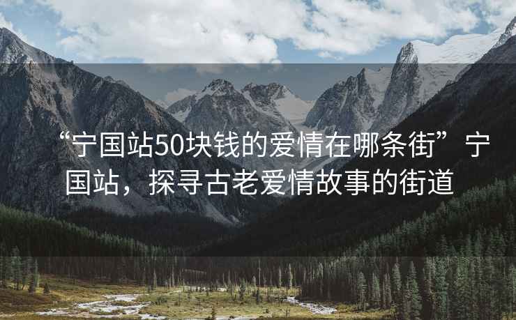 “寧國(guó)站50塊錢(qián)的愛(ài)情在哪條街”寧國(guó)站，探尋古老愛(ài)情故事的街道