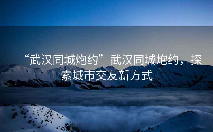 “武漢同城炮約”武漢同城炮約，探索城市交友新方式