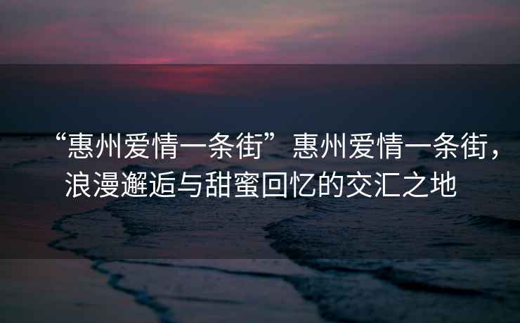 “惠州愛(ài)情一條街”惠州愛(ài)情一條街，浪漫邂逅與甜蜜回憶的交匯之地