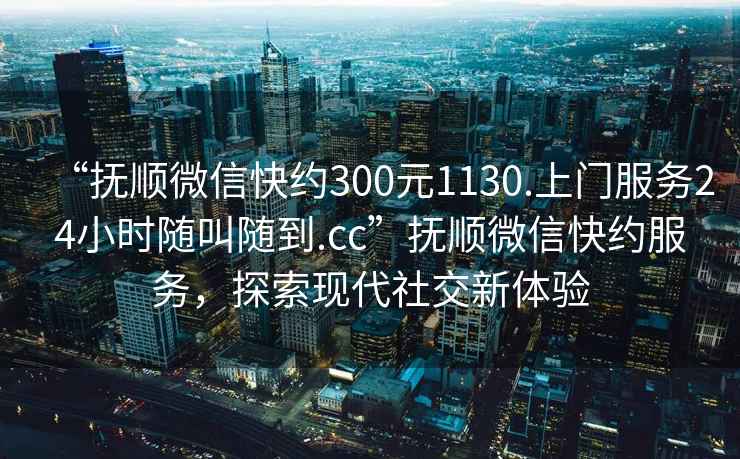 “撫順微信快約300元1130.上門服務(wù)24小時(shí)隨叫隨到.cc”撫順微信快約服務(wù)，探索現(xiàn)代社交新體驗(yàn)