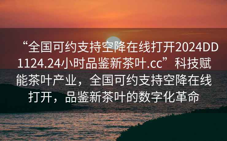 “全國可約支持空降在線打開2024DD1124.24小時品鑒新茶葉.cc”科技賦能茶葉產(chǎn)業(yè)，全國可約支持空降在線打開，品鑒新茶葉的數(shù)字化革命