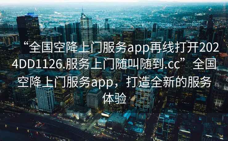 “全國空降上門服務(wù)app再線打開2024DD1126.服務(wù)上門隨叫隨到.cc”全國空降上門服務(wù)app，打造全新的服務(wù)體驗