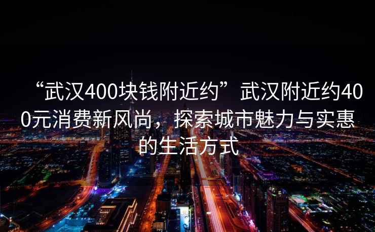 “武漢400塊錢附近約”武漢附近約400元消費(fèi)新風(fēng)尚，探索城市魅力與實(shí)惠的生活方式