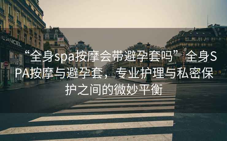 “全身spa按摩會(huì)帶避孕套嗎”全身SPA按摩與避孕套，專業(yè)護(hù)理與私密保護(hù)之間的微妙平衡