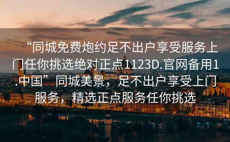 “同城免費炮約足不出戶享受服務上門任你挑選絕對正點1123D.官網備用1.中國”同城美景，足不出戶享受上門服務，精選正點服務任你挑選