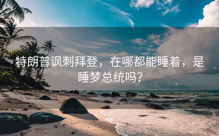 特朗普諷刺拜登，在哪都能睡著，是睡夢(mèng)總統(tǒng)嗎？