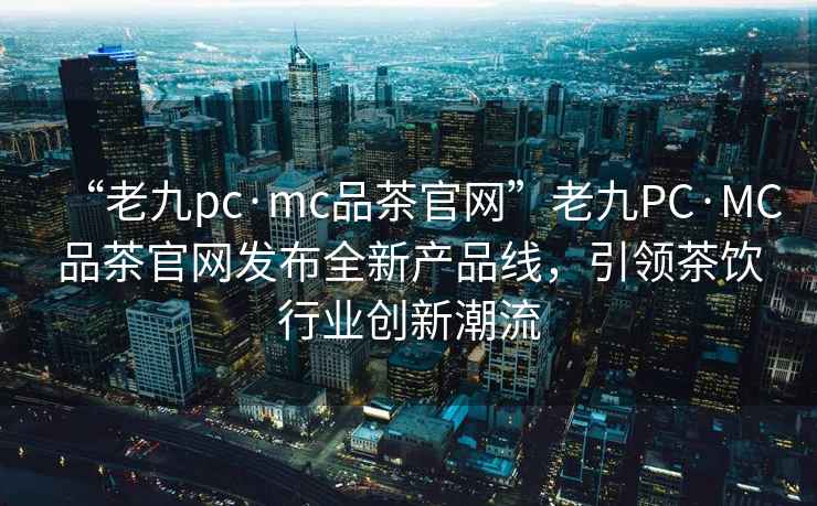 “老九pc·mc品茶官網(wǎng)”老九PC·MC品茶官網(wǎng)發(fā)布全新產(chǎn)品線，引領(lǐng)茶飲行業(yè)創(chuàng)新潮流