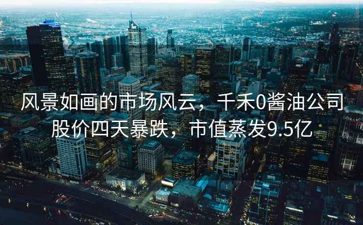 風(fēng)景如畫的市場(chǎng)風(fēng)云，千禾0醬油公司股價(jià)四天暴跌，市值蒸發(fā)9.5億