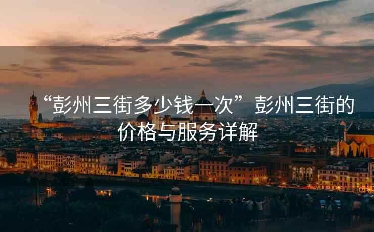 “彭州三街多少錢(qián)一次”彭州三街的價(jià)格與服務(wù)詳解