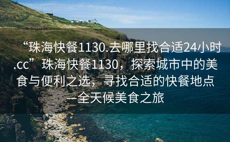 “珠?？觳?130.去哪里找合適24小時.cc”珠?？觳?130，探索城市中的美食與便利之選，尋找合適的快餐地點—全天候美食之旅