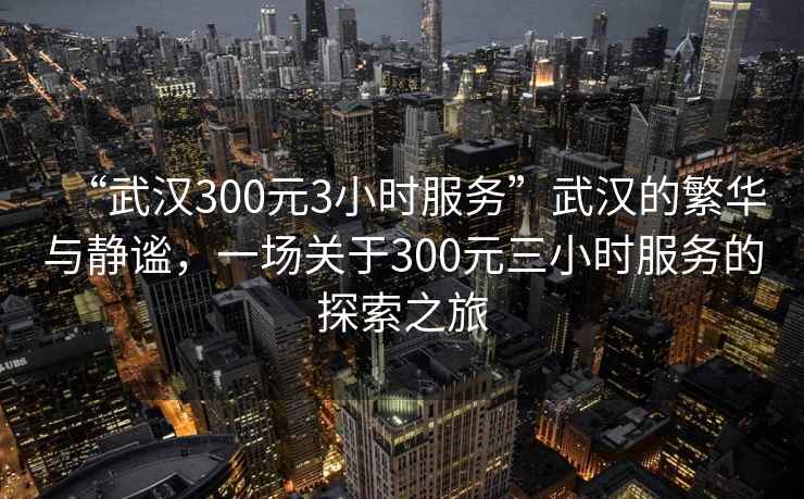 “武漢300元3小時(shí)服務(wù)”武漢的繁華與靜謐，一場關(guān)于300元三小時(shí)服務(wù)的探索之旅