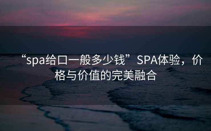 “spa給口一般多少錢”SPA體驗(yàn)，價(jià)格與價(jià)值的完美融合