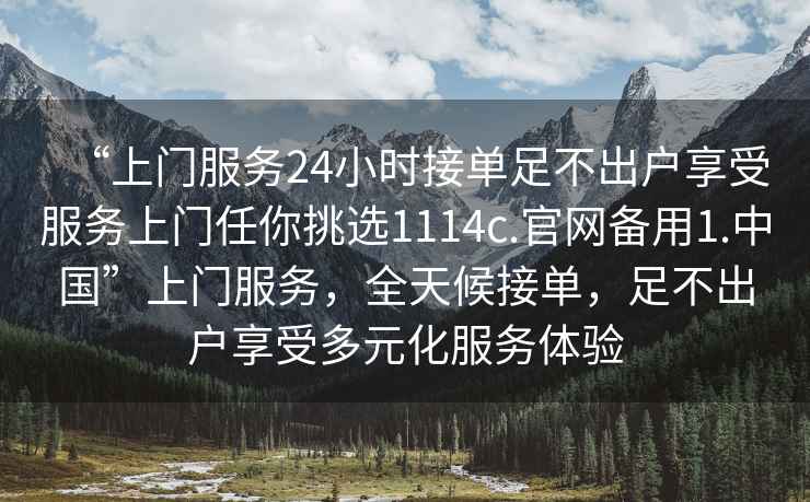 “上門服務(wù)24小時(shí)接單足不出戶享受服務(wù)上門任你挑選1114c.官網(wǎng)備用1.中國(guó)”上門服務(wù)，全天候接單，足不出戶享受多元化服務(wù)體驗(yàn)
