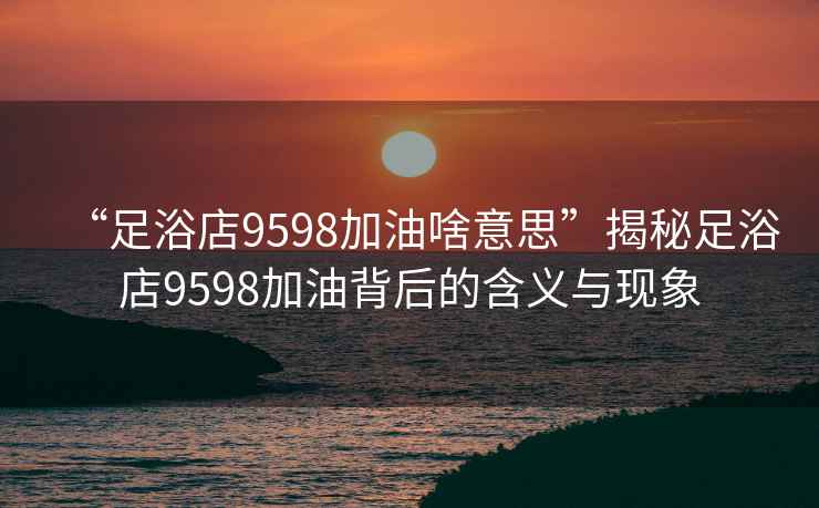 “足浴店9598加油啥意思”揭秘足浴店9598加油背后的含義與現(xiàn)象