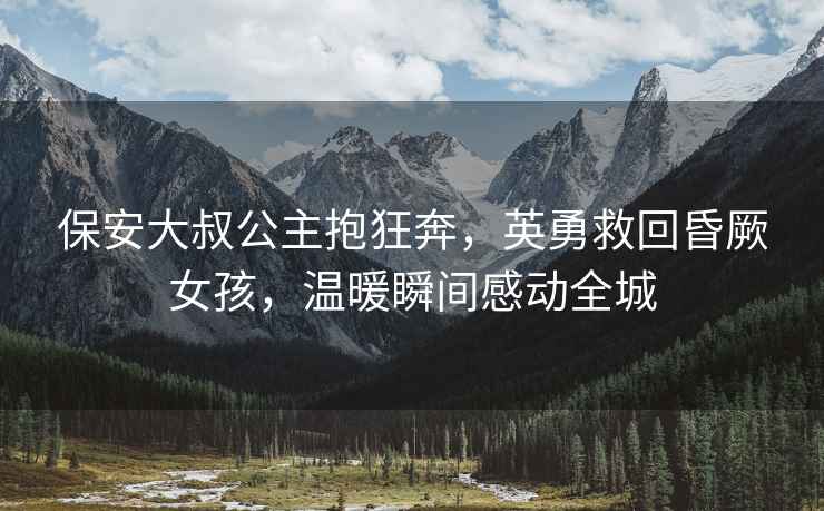保安大叔公主抱狂奔，英勇救回昏厥女孩，溫暖瞬間感動全城