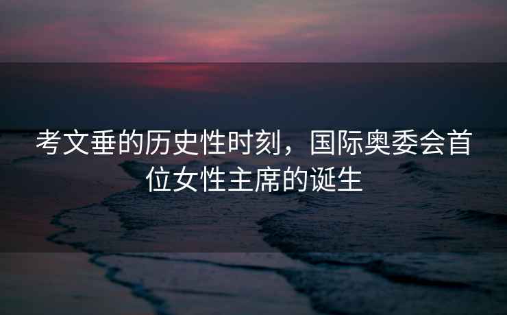 考文垂的歷史性時(shí)刻，國(guó)際奧委會(huì)首位女性主席的誕生