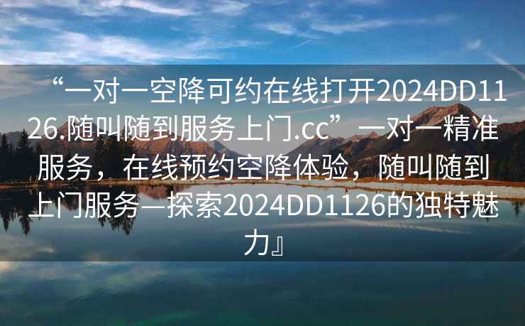 “一對一空降可約在線打開2024DD1126.隨叫隨到服務上門.cc”一對一精準服務，在線預約空降體驗，隨叫隨到上門服務—探索2024DD1126的獨特魅力』