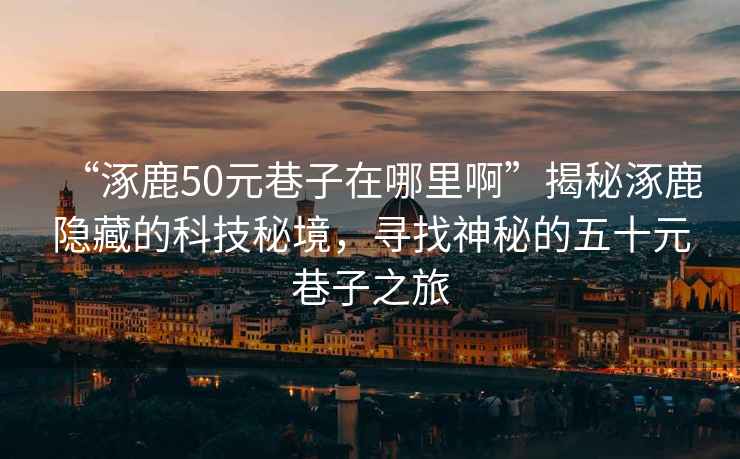 “涿鹿50元巷子在哪里啊”揭秘涿鹿隱藏的科技秘境，尋找神秘的五十元巷子之旅