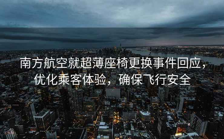 南方航空就超薄座椅更換事件回應(yīng)，優(yōu)化乘客體驗(yàn)，確保飛行安全