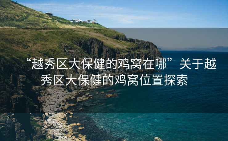 “越秀區(qū)大保健的雞窩在哪”關(guān)于越秀區(qū)大保健的雞窩位置探索