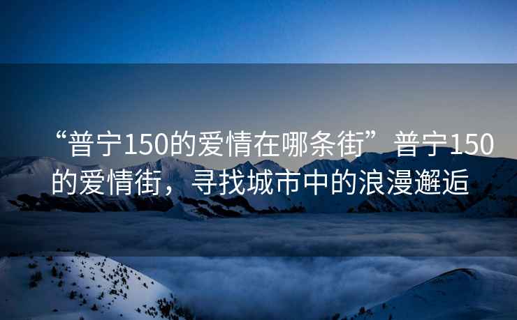 “普寧150的愛情在哪條街”普寧150的愛情街，尋找城市中的浪漫邂逅