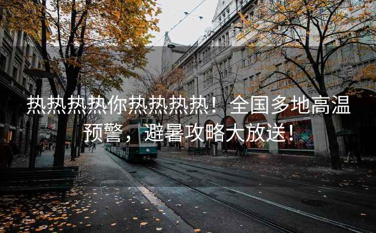 熱熱熱熱你熱熱熱熱！全國多地高溫預(yù)警，避暑攻略大放送！
