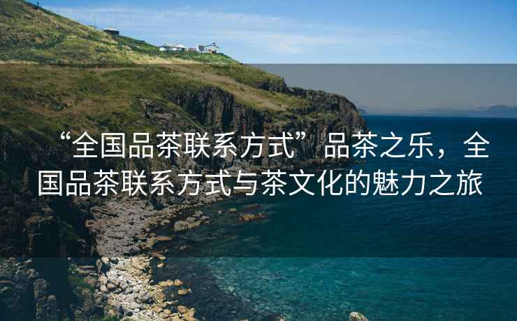 “全國(guó)品茶聯(lián)系方式”品茶之樂(lè)，全國(guó)品茶聯(lián)系方式與茶文化的魅力之旅